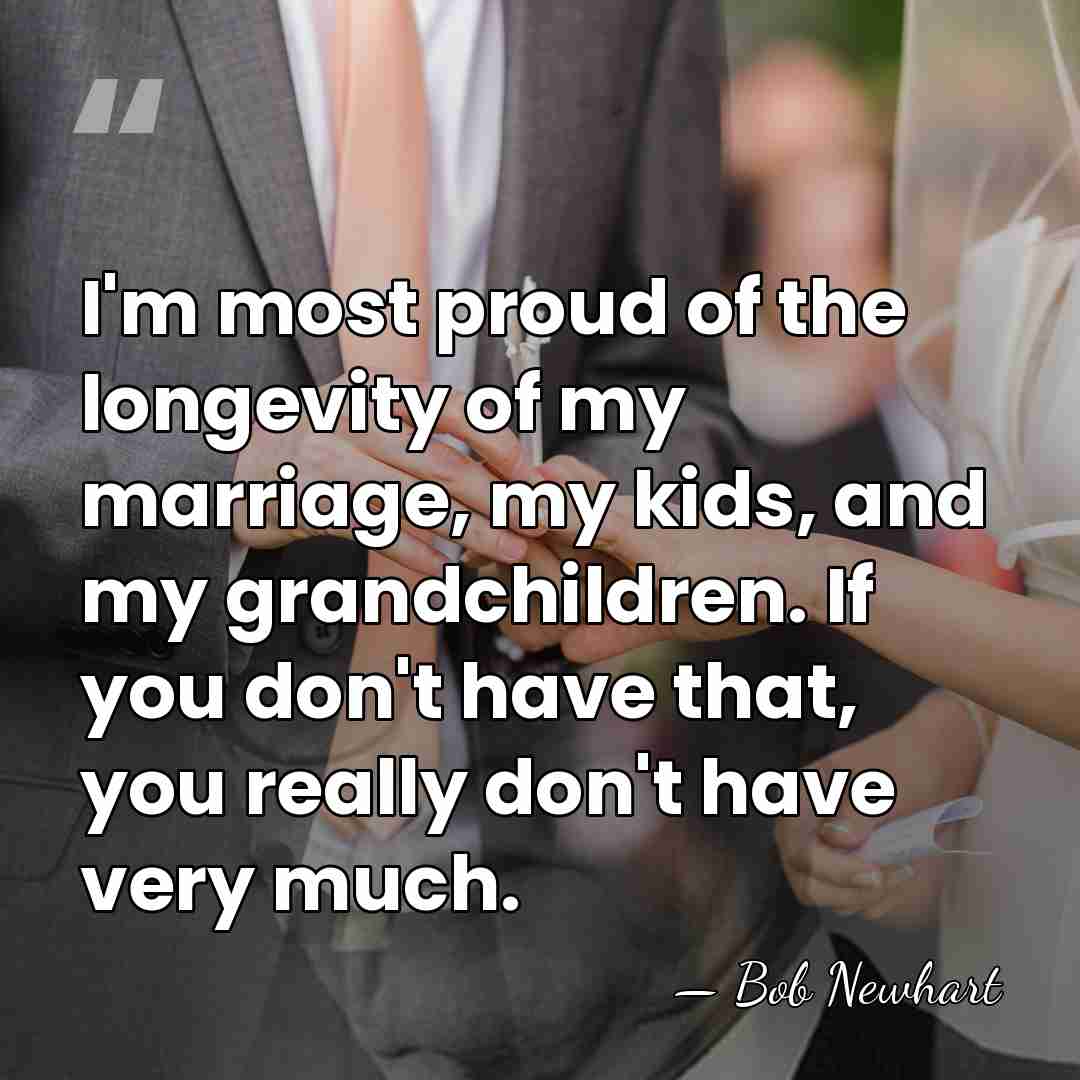 I'm most proud of the longevity of my marriage, my kids, and&hellip; - Bob Newhart
