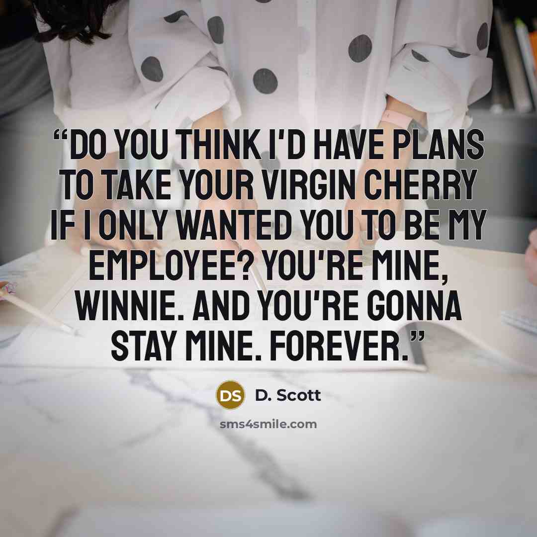 “Do you think I'd have plans to take your virgin cherry if I only wanted you to be my employee? You're mine, Winnie. And you're gonna stay mine. Forever.” quote by D. Scott