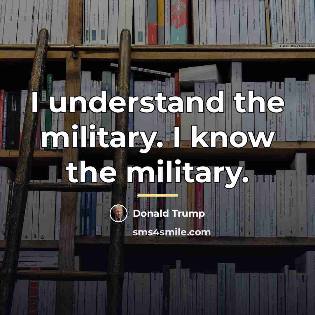 “I understand the military. I know the military.…” quote by Donald Trump