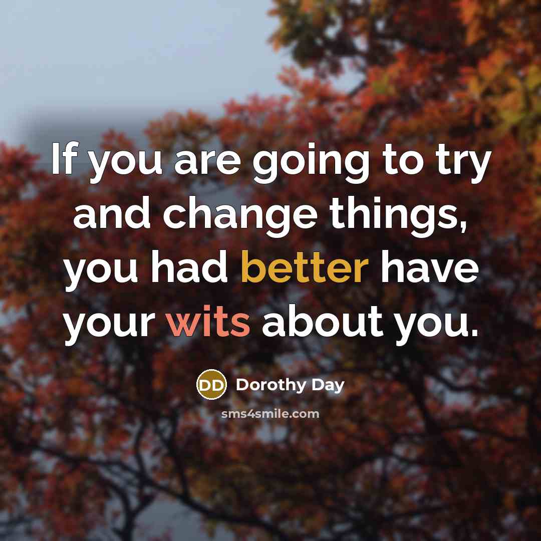 “If you are going to try and change things, you had better have your wits about you.” quote by Dorothy Day