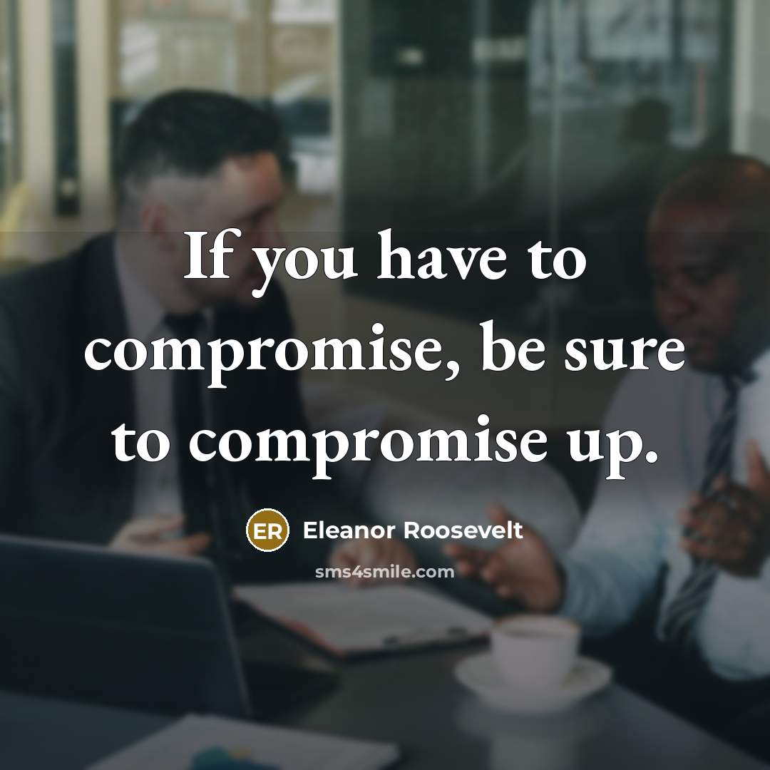“If you have to compromise, be sure to compromise up.…” quote by Eleanor Roosevelt