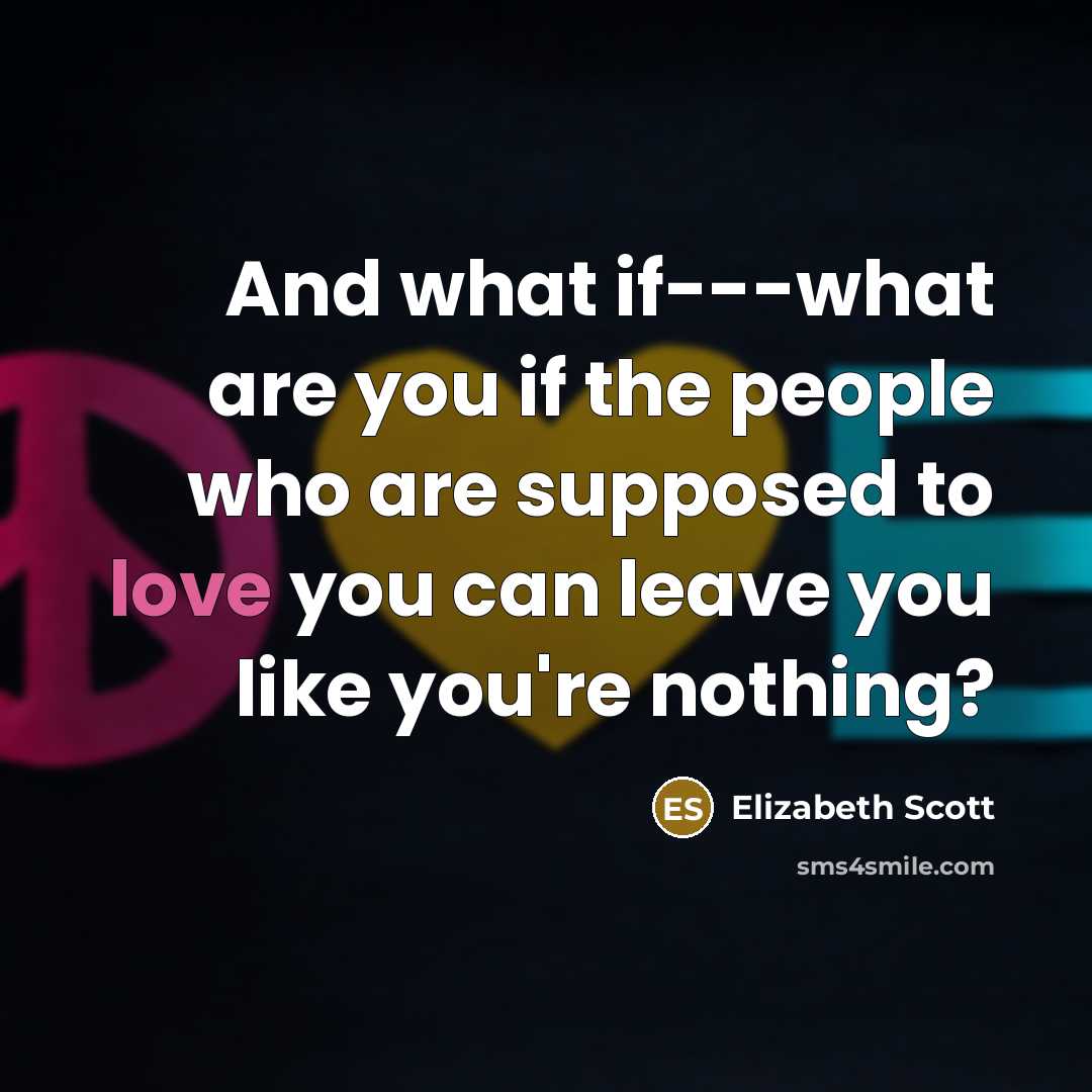 “And what if---what are you if the people who are supposed to love you can leave you like you're nothing?” quote by Elizabeth Scott