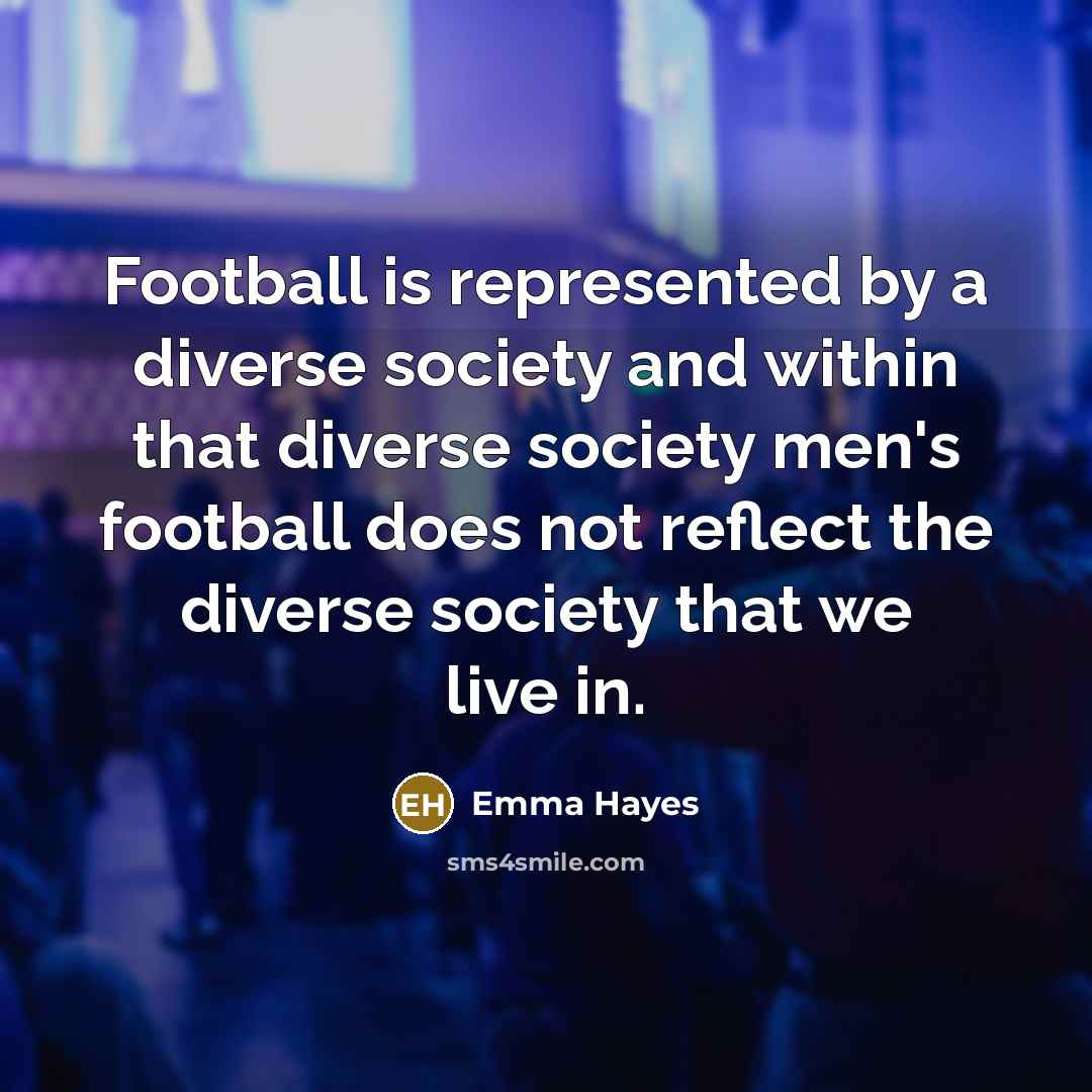 “Football is represented by a diverse society and within that diverse society men's football does not reflect the diverse society that we live in.” quote by Emma Hayes