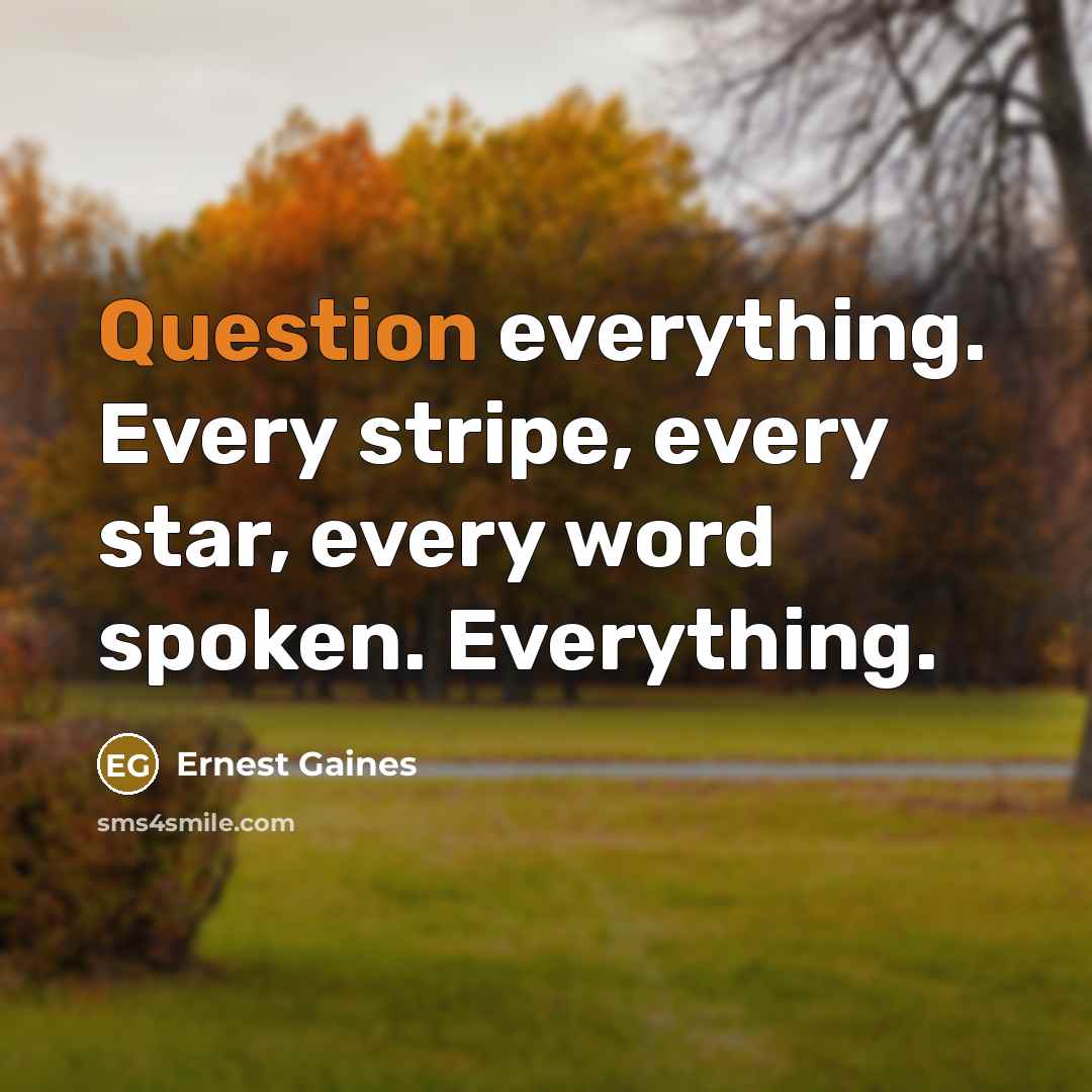 “Question everything. Every stripe, every star, every word spoken. Everything.” quote by Ernest Gaines