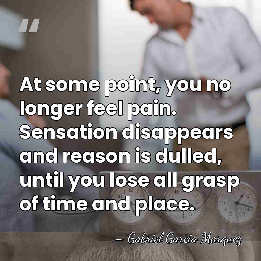 At some point, you no longer feel pain. Sensation disappears and reason&hellip; - Gabriel Garcia Marquez
