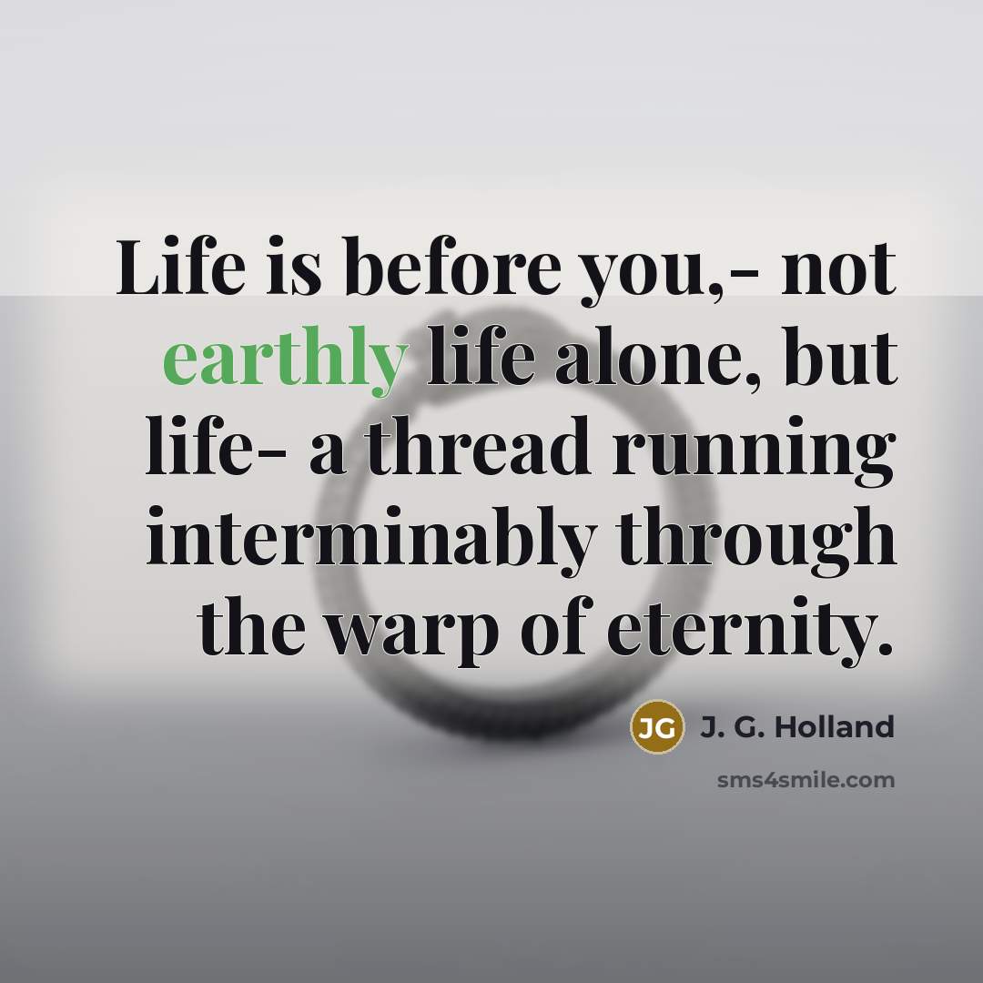 “Life is before you,- not earthly life alone, but life-…” quote by J. G. Holland