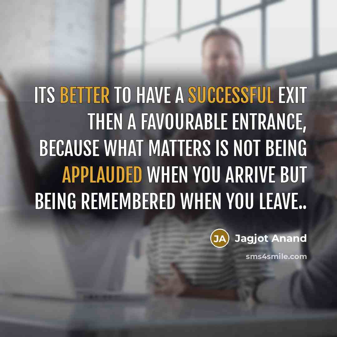 “Its better to have a Successful Exit then a Favourable Entrance, Because what matters is not being applauded when you arrive but being remembered when you leave..” quote by Jagjot Anand