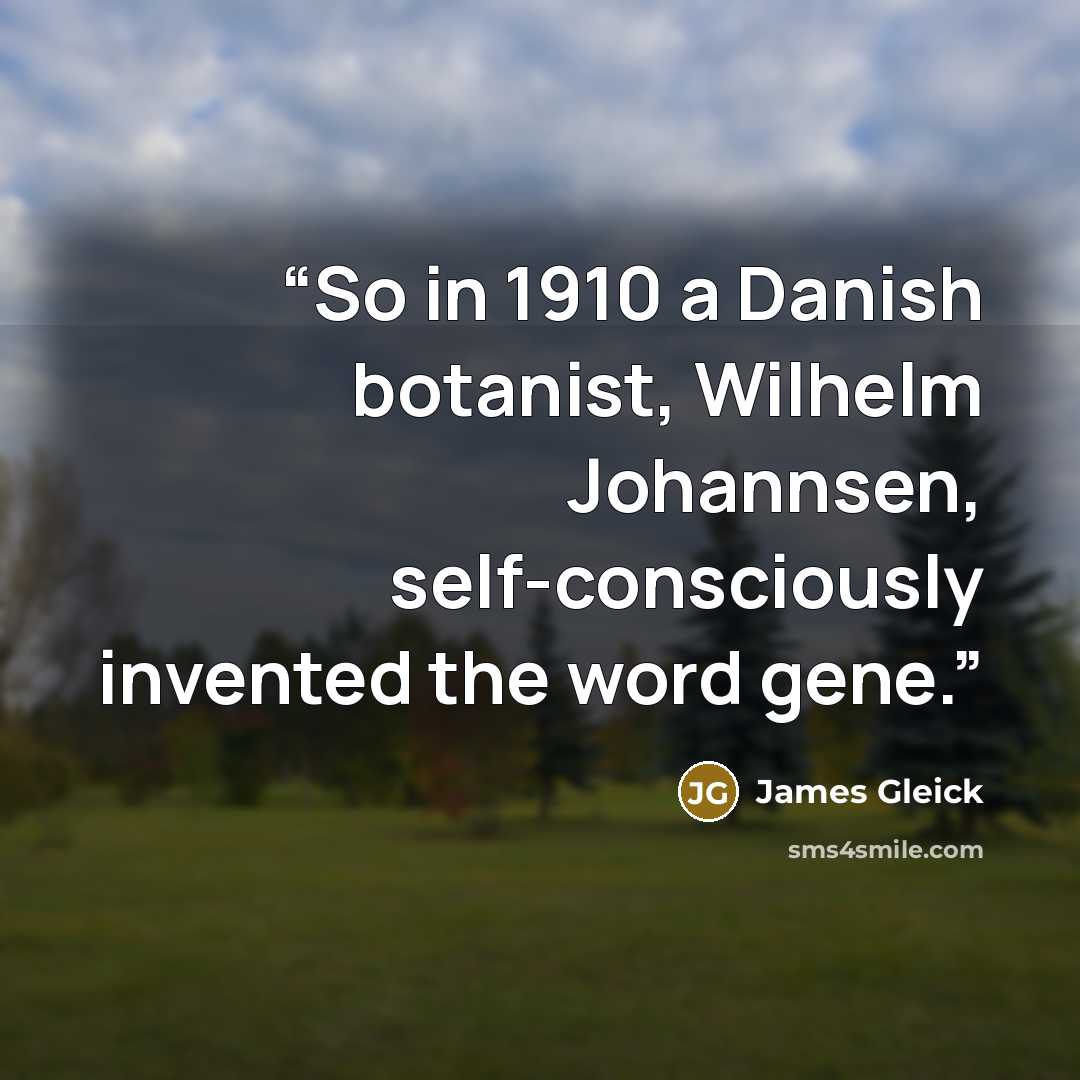“So in 1910 a Danish botanist, Wilhelm Johannsen, self-consciously invented the word gene.” quote by James Gleick