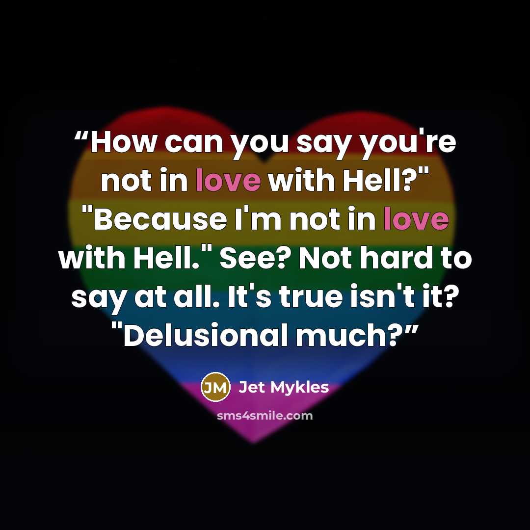 “How can you say you're not in love with Hell?" "Because I'm not in love with Hell." See? Not hard to say at all. It's true isn't it? "Delusional much?” quote by Jet Mykles