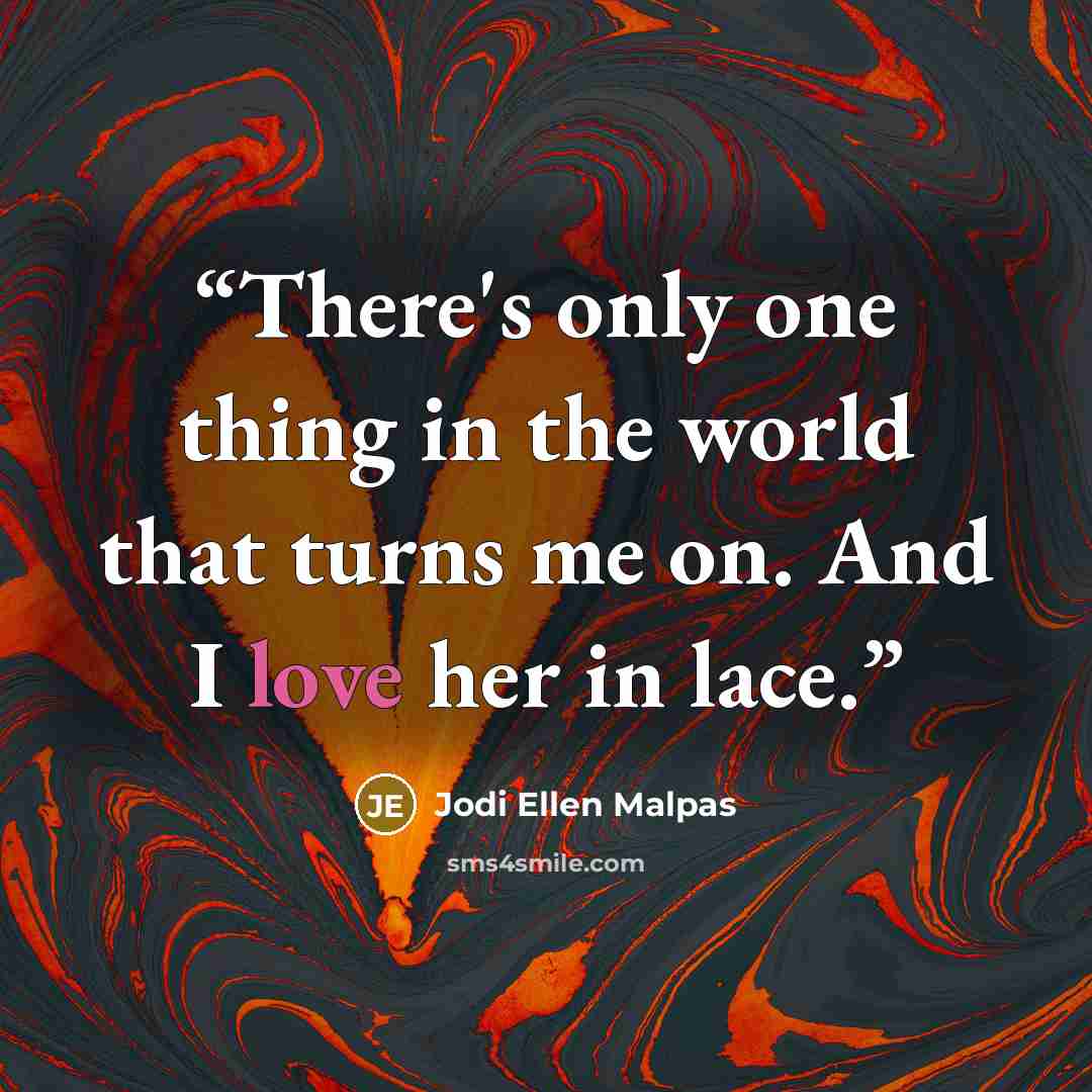 “There's only one thing in the world that turns me on. And I love her in lace.” quote by Jodi Ellen Malpas