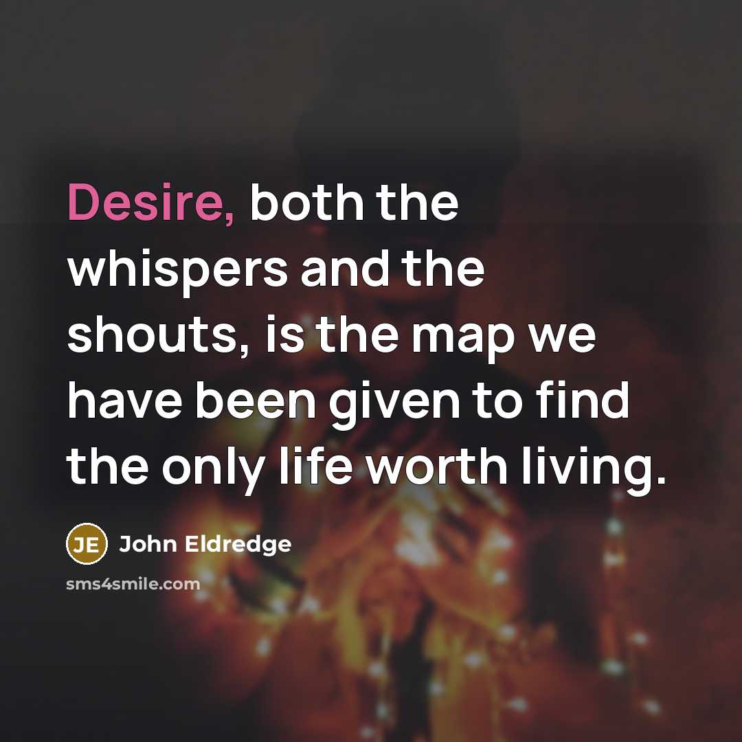 “Desire, both the whispers and the shouts, is the map…” quote by John Eldredge