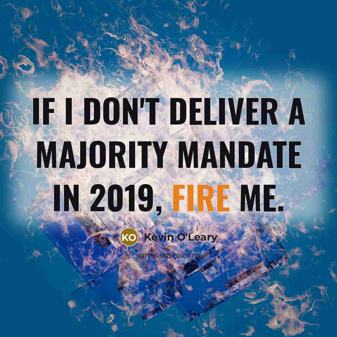 “If I don't deliver a majority mandate in 2019, fire me.” quote by Kevin O'Leary