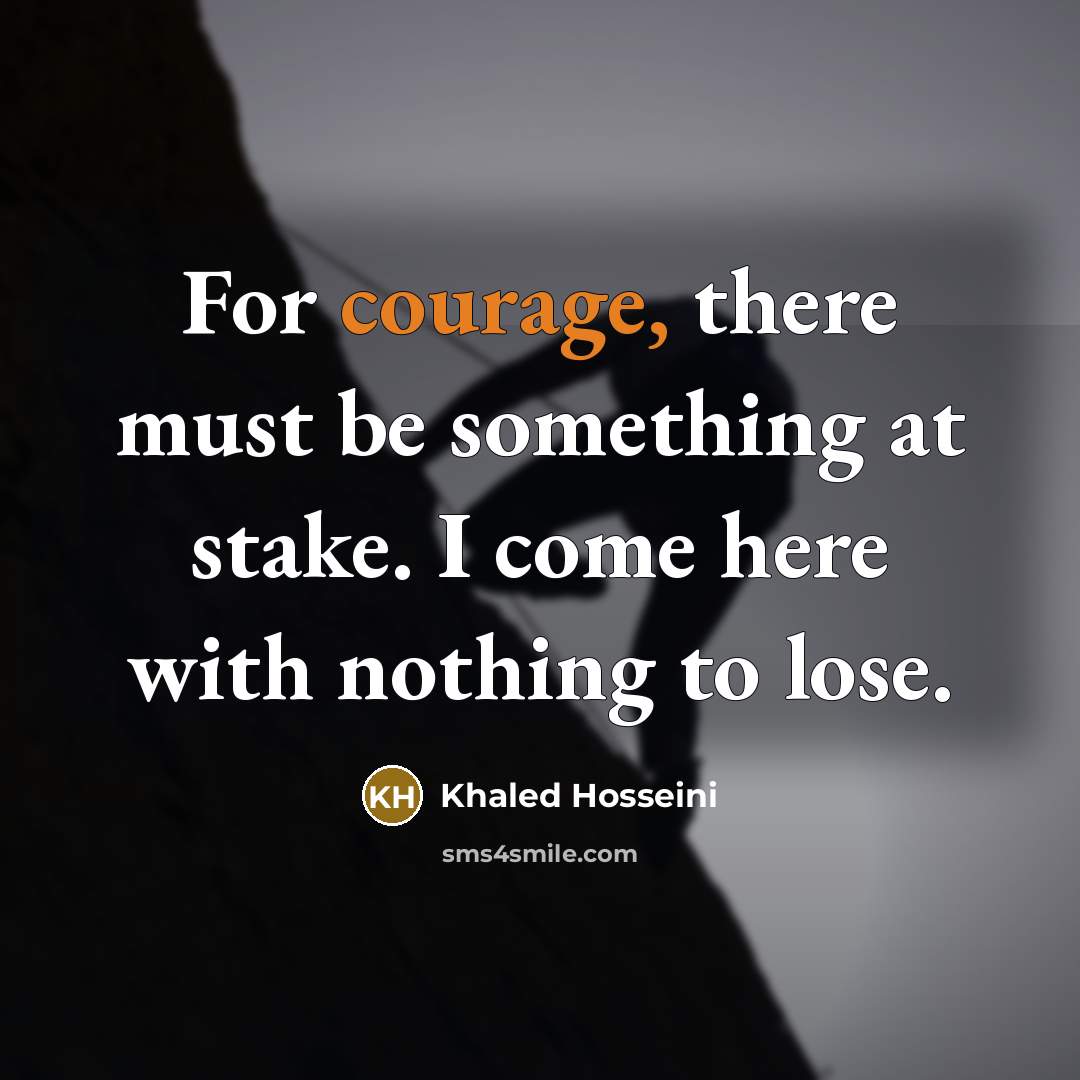 “For courage, there must be something at stake. I come…” quote by Khaled Hosseini