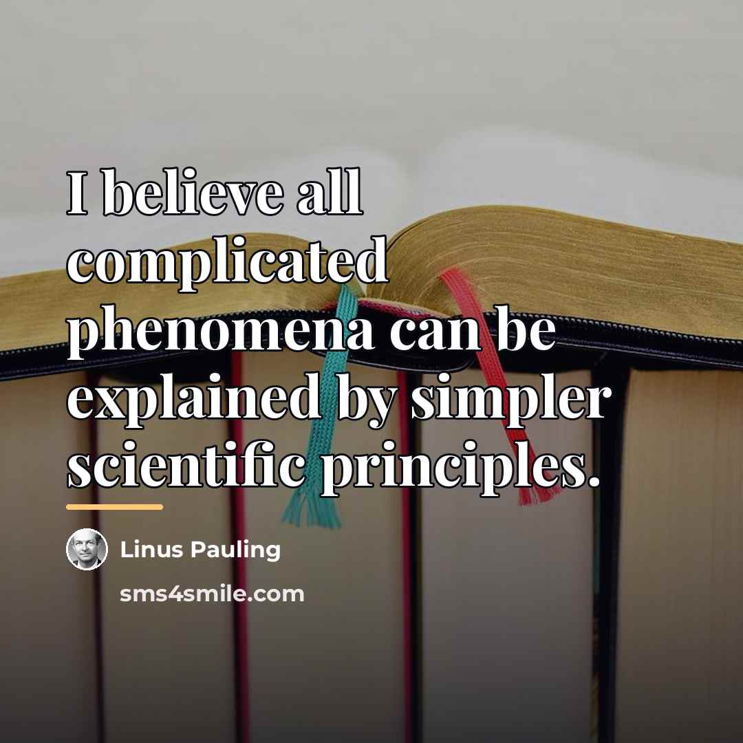 “I believe all complicated phenomena can be explained by simpler…” quote by Linus Pauling