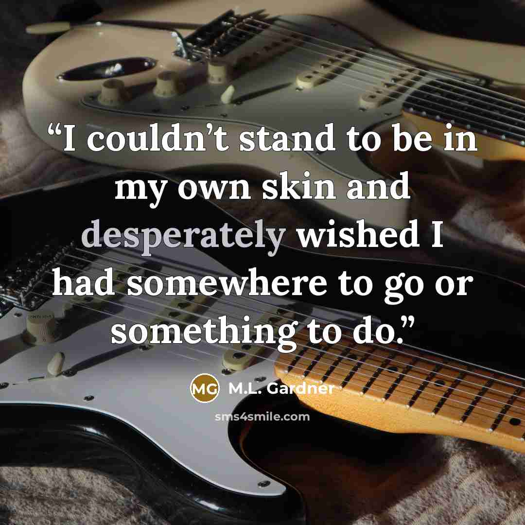 “I couldn’t stand to be in my own skin and desperately wished I had somewhere to go or something to do.” quote by M.L. Gardner