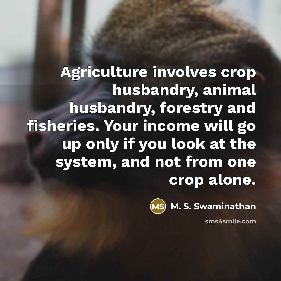 “Agriculture involves crop husbandry, animal husbandry, forestry and fisheries. Your…” quote by M. S. Swaminathan
