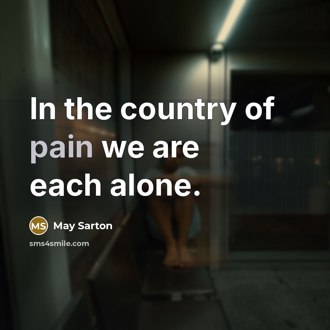 “In the country of pain we are each alone.…” quote by May Sarton