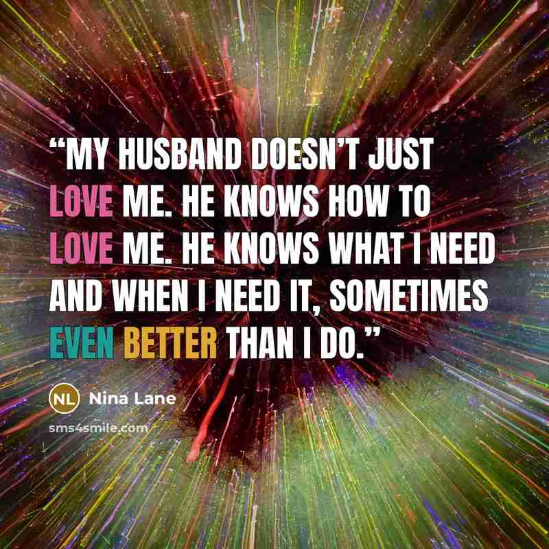 “My husband doesn’t just love me. He knows how to love me. He knows what I need and when I need it, sometimes even better than I do.” quote by Nina Lane