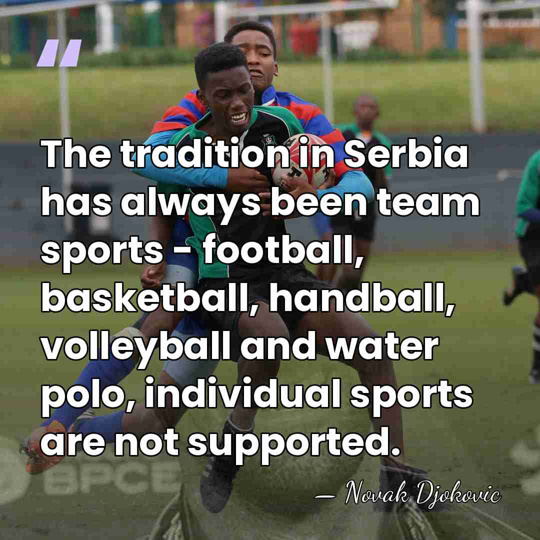 The tradition in Serbia has always been team sports - football, basketball,&hellip; - Novak Djokovic