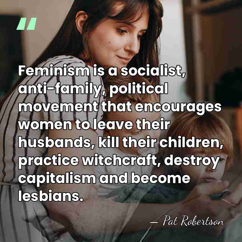 Feminism is a socialist, anti-family, political movement that encourages women to leave&hellip; - Pat Robertson