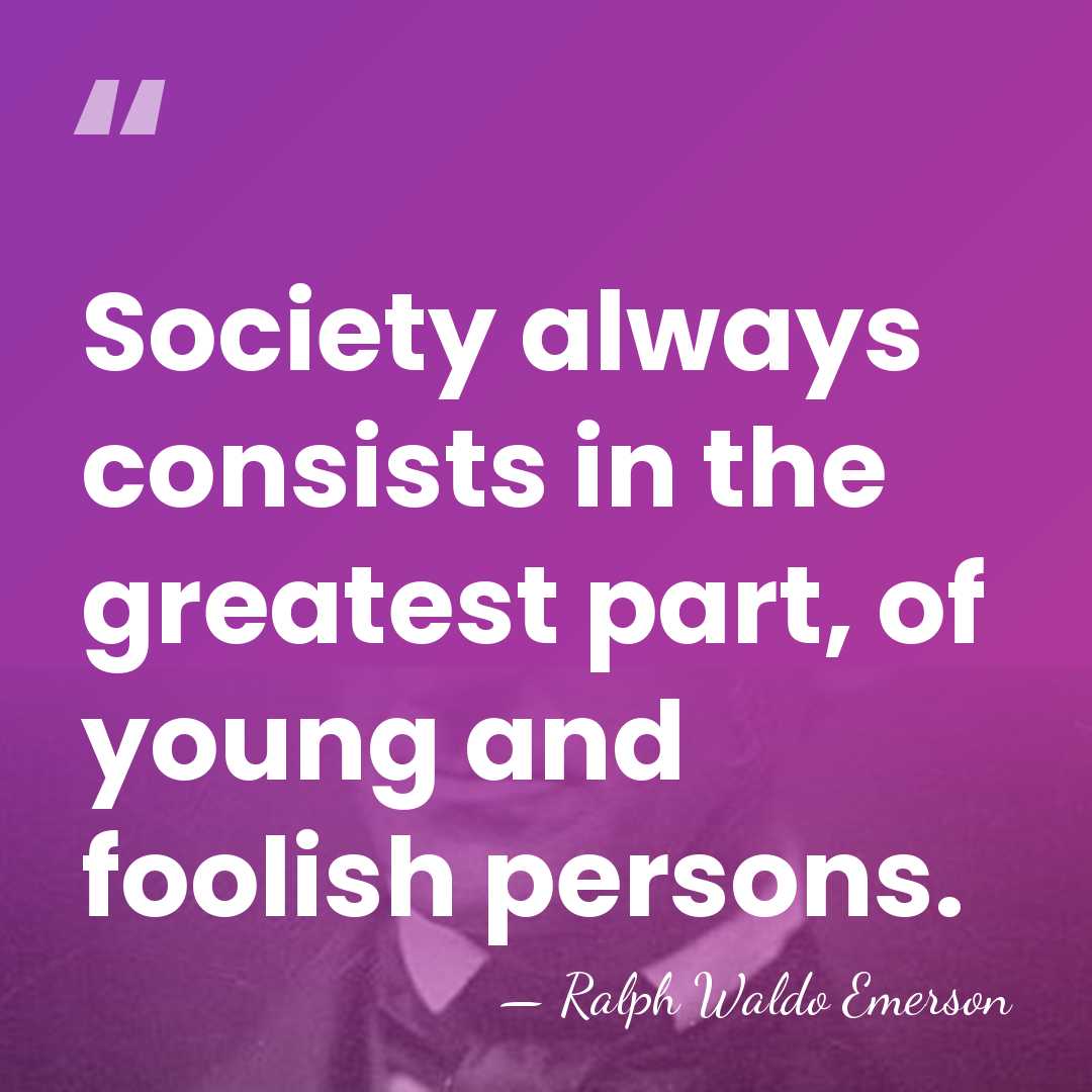 Society always consists in the greatest part, of young and foolish persons. - Ralph Waldo Emerson