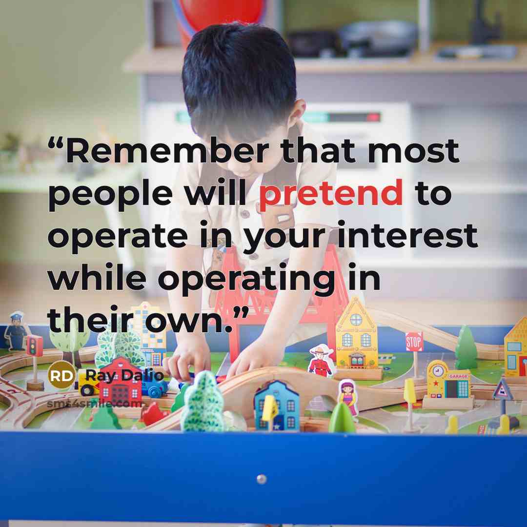 “Remember that most people will pretend to operate in your interest while operating in their own.” quote by Ray Dalio
