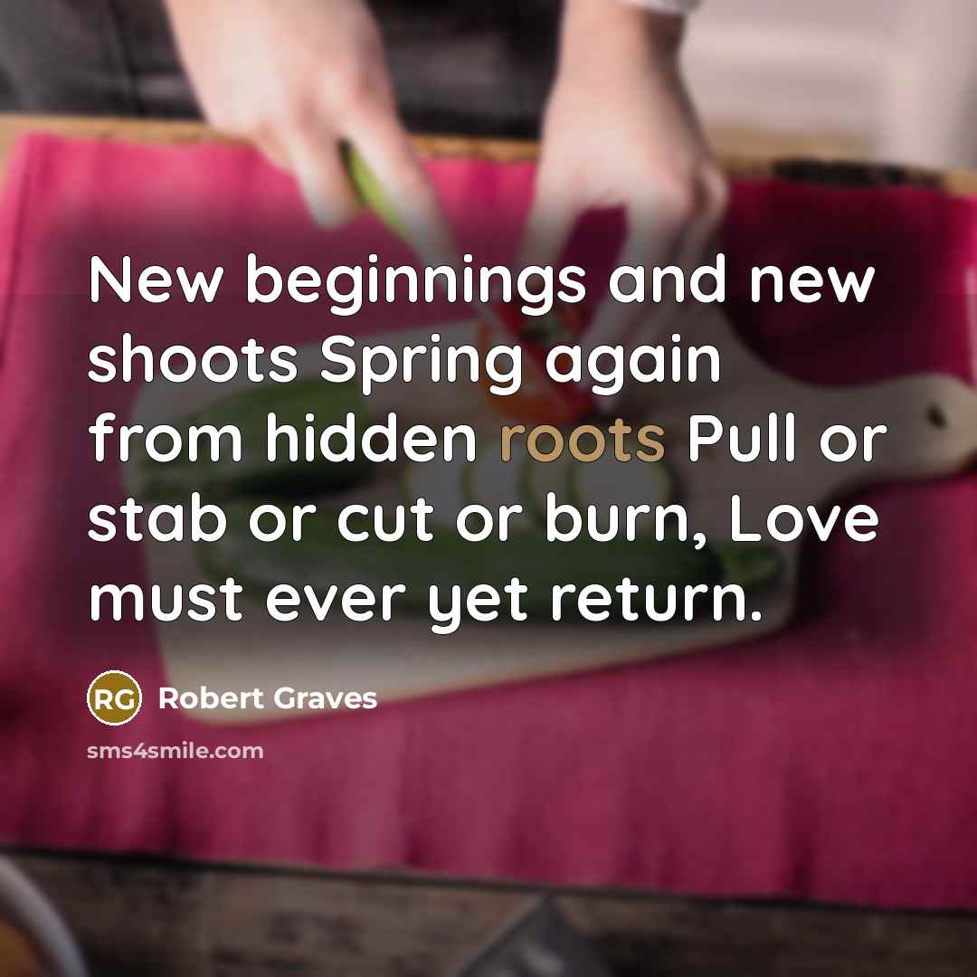 “New beginnings and new shoots Spring again from hidden roots…” quote by Robert Graves