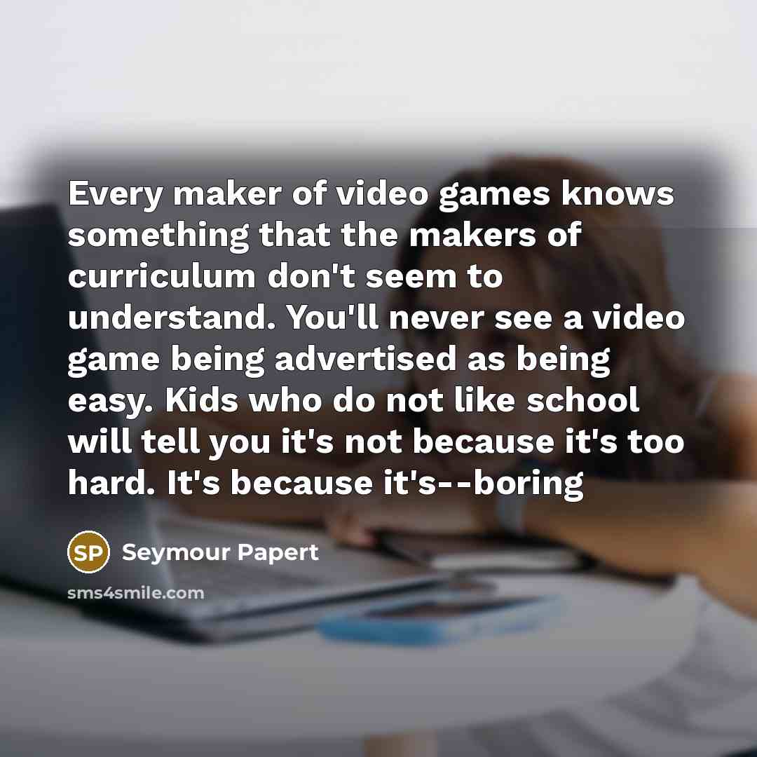 “Every maker of video games knows something that the makers…” quote by Seymour Papert