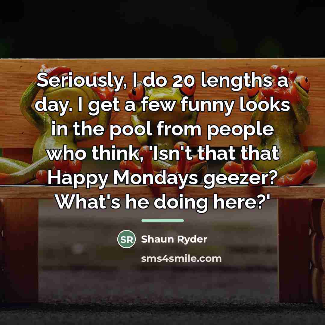 “Seriously, I do 20 lengths a day. I get a…” quote by Shaun Ryder