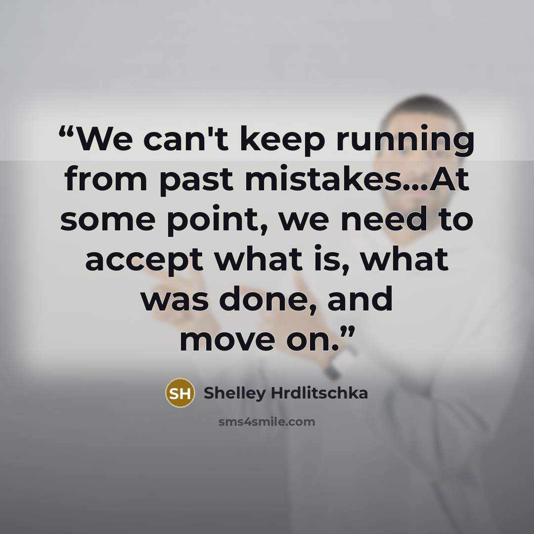 “We can't keep running from past mistakes...At some point, we need to accept what is, what was done, and move on.” quote by Shelley Hrdlitschka