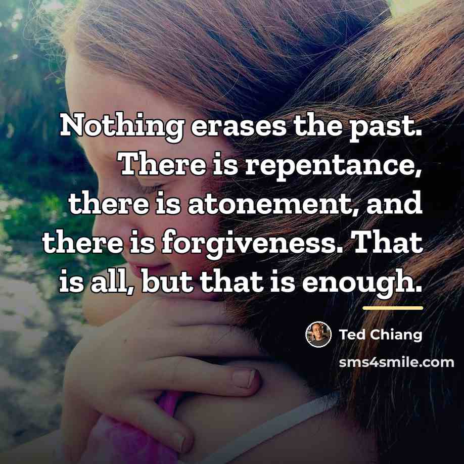 “Nothing erases the past. There is repentance, there is atonement,…” quote by Ted Chiang