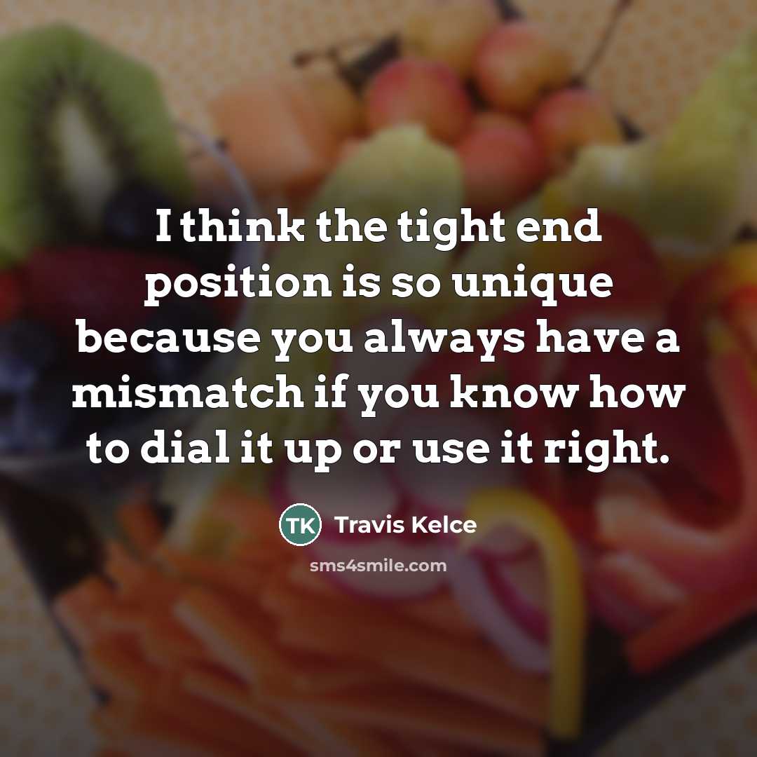 “I think the tight end position is so unique because…” quote by Travis Kelce