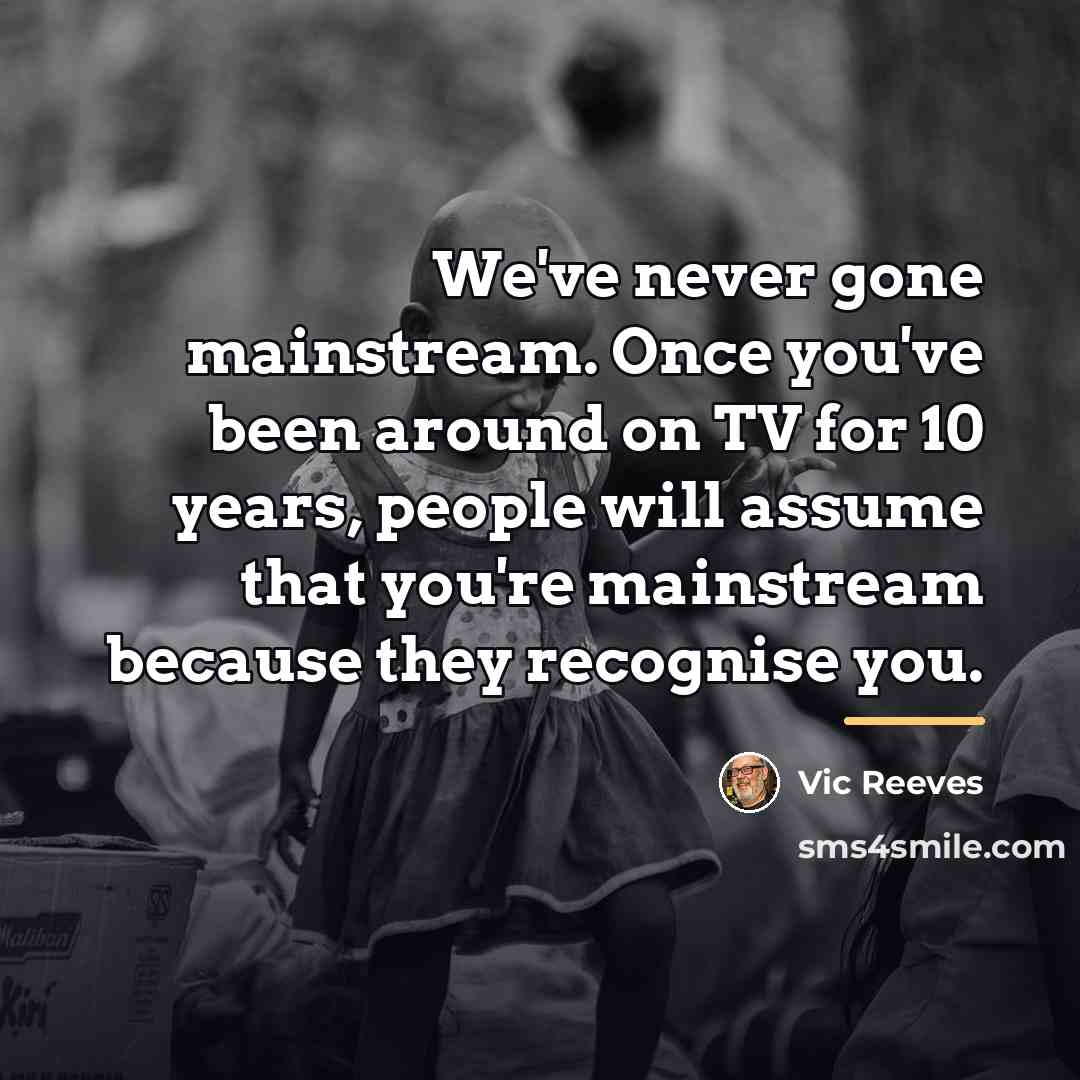 “We've never gone mainstream. Once you've been around on TV…” quote by Vic Reeves