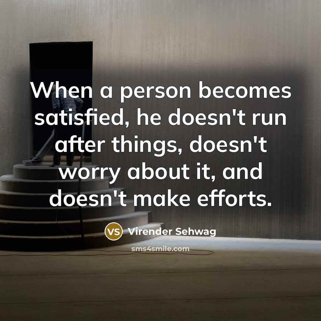 “When a person becomes satisfied, he doesn't run after things,…” quote by Virender Sehwag