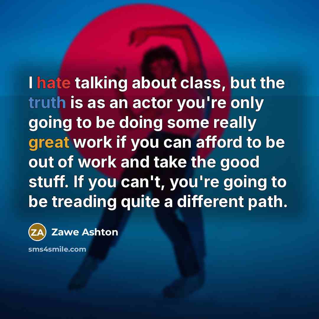 “I hate talking about class, but the truth is as an actor you're only going to be doing some really great work if you can afford to be out of work and take the good stuff. If you can't, you're going to be treading quite a different path.” quote by Zawe Ashton