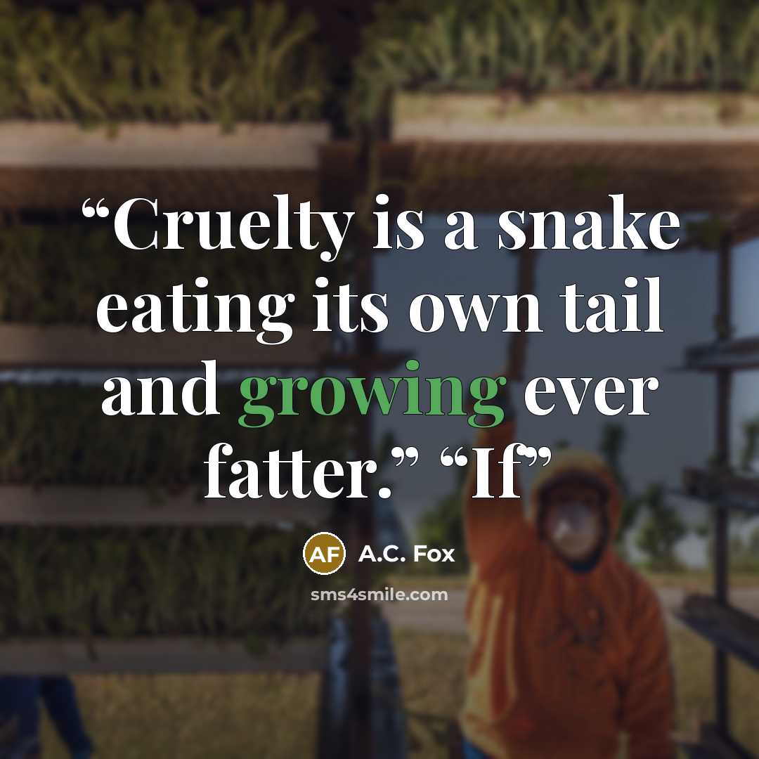 “Cruelty is a snake eating its own tail and growing ever fatter.” “If” quote by A.C. Fox