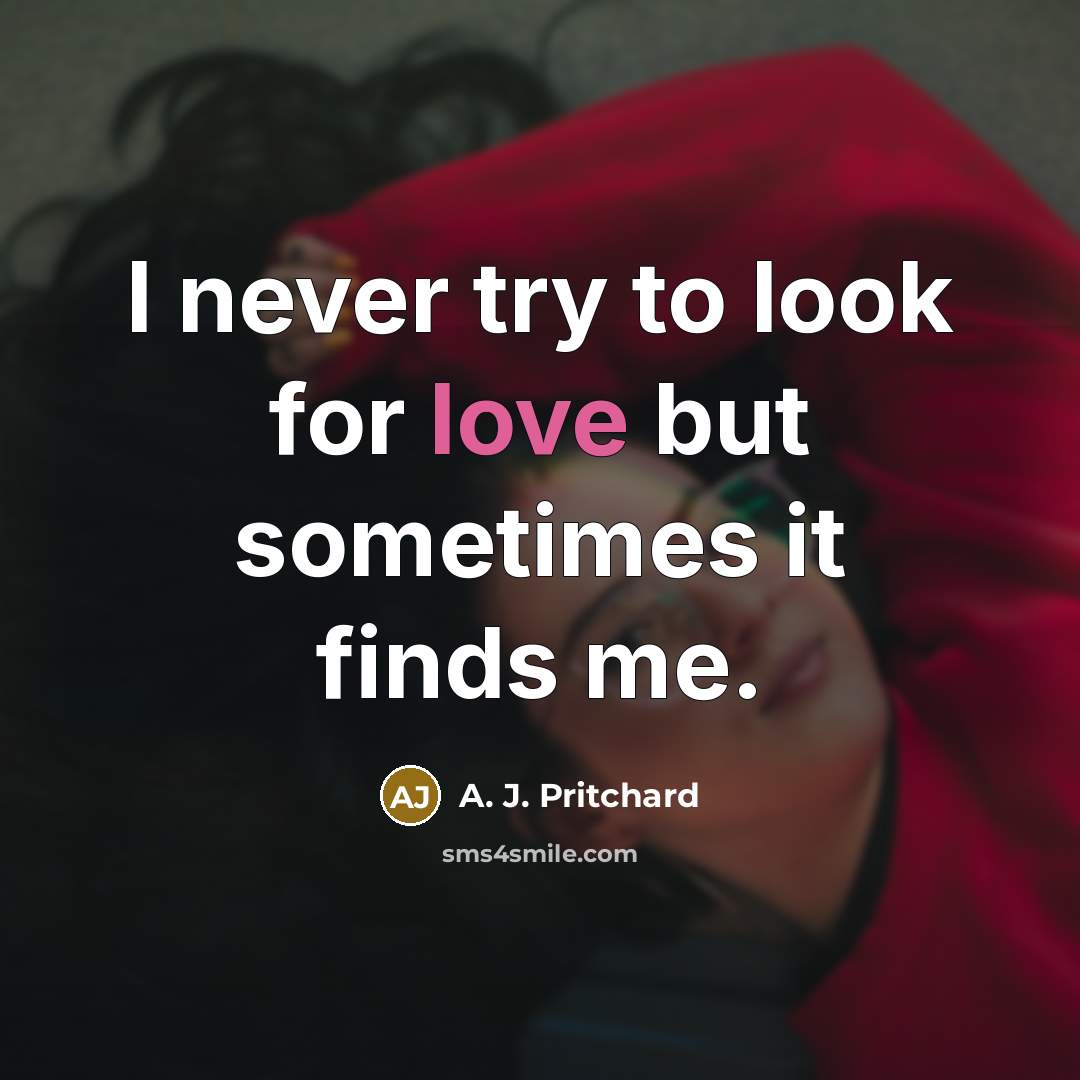 “I never try to look for love but sometimes it finds me.” quote by A. J. Pritchard