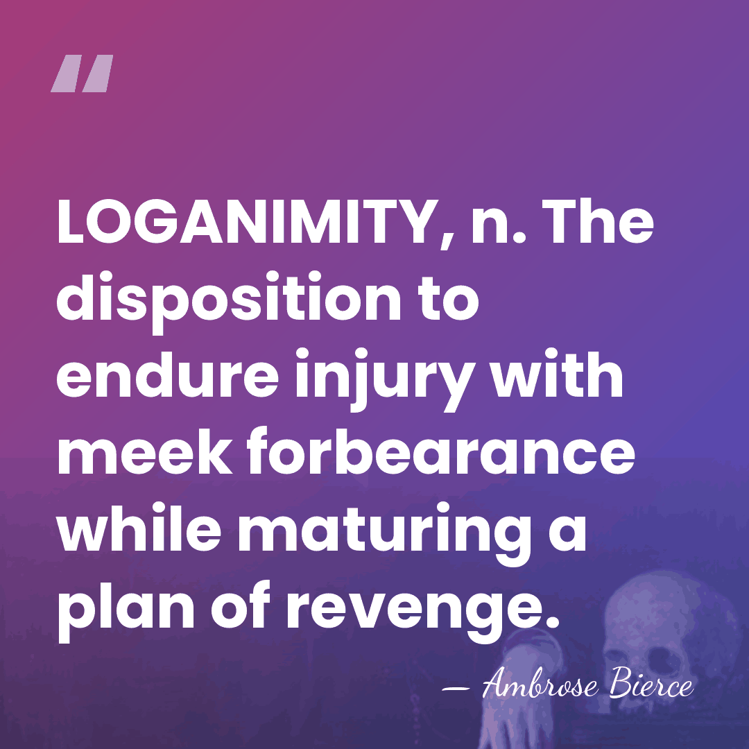 LOGANIMITY, n. The disposition to endure injury with meek forbearance while maturing&hellip; - Ambrose Bierce
