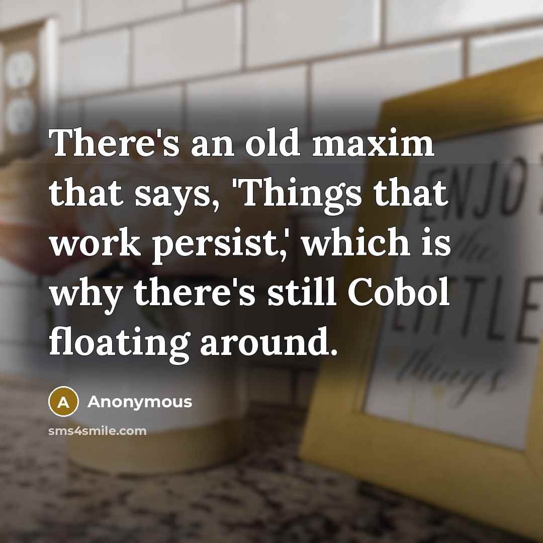 “There's an old maxim that says, 'Things that work persist,' which is why there's still Cobol floating around.” quote by Anonymous