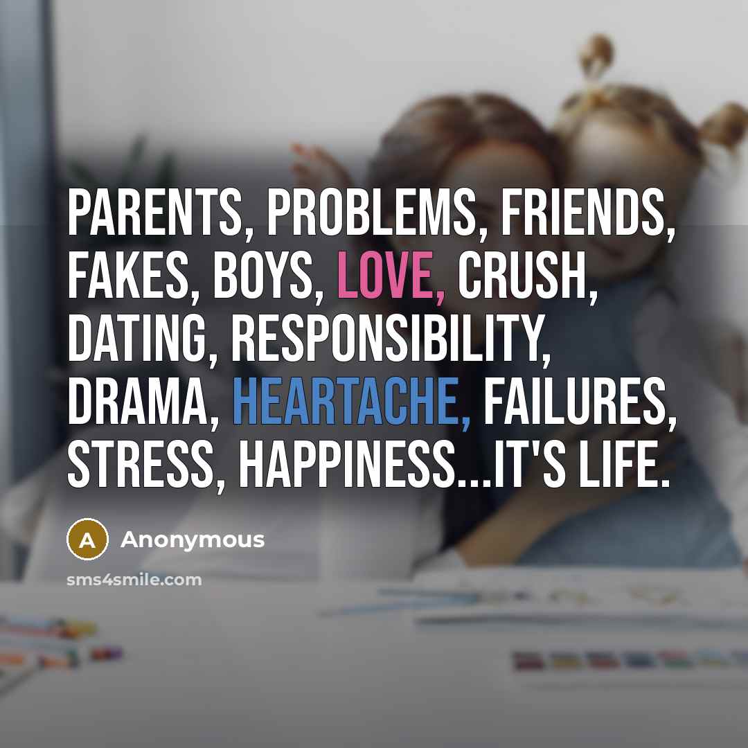 “Parents, problems, friends, fakes, boys, love, crush, dating, responsibility, drama,…” quote by Anonymous