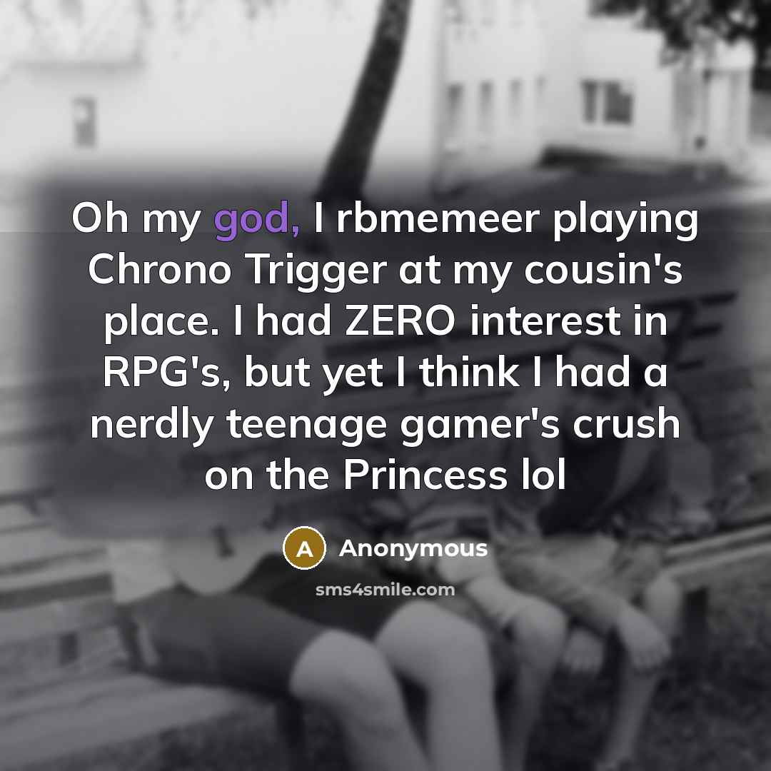 “Oh my god, I rbmemeer playing Chrono Trigger at my cousin's place. I had ZERO interest in RPG's, but yet I think I had a nerdly teenage gamer's crush on the Princess lol” quote by Anonymous