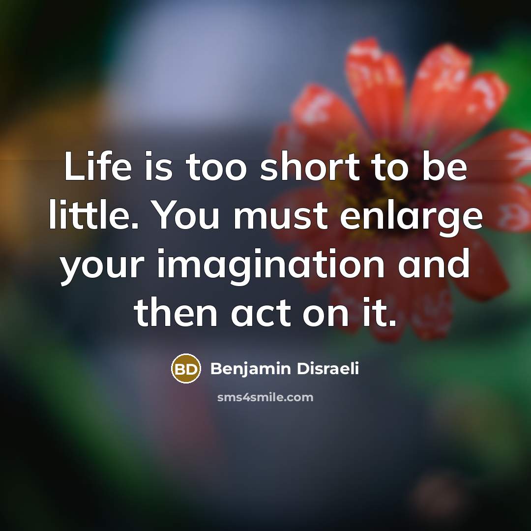 “Life is too short to be little. You must enlarge your imagination and then act on it.” quote by Benjamin Disraeli