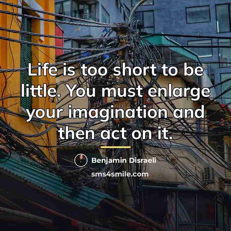 “Life is too short to be little. You must enlarge…” quote by Benjamin Disraeli