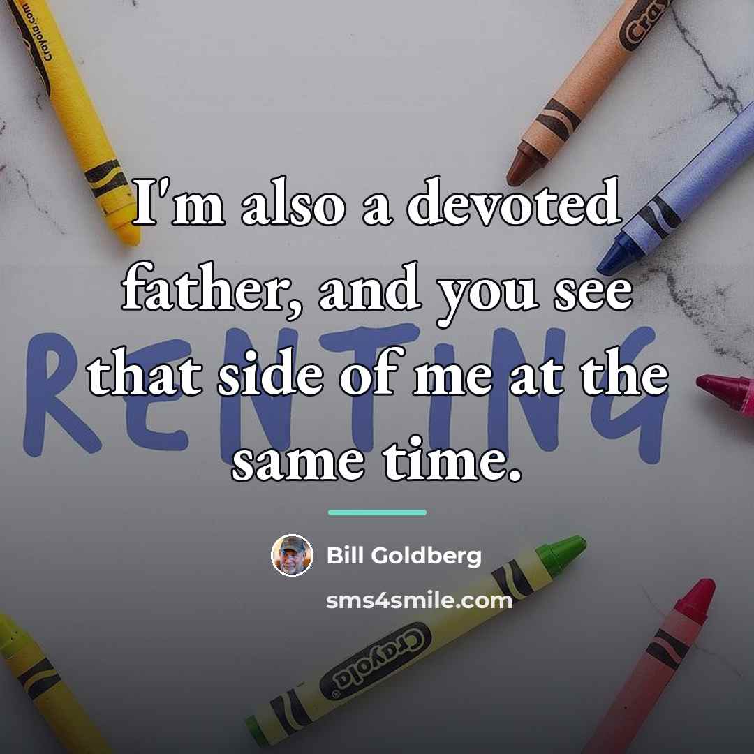 “I'm also a devoted father, and you see that side…” quote by Bill Goldberg
