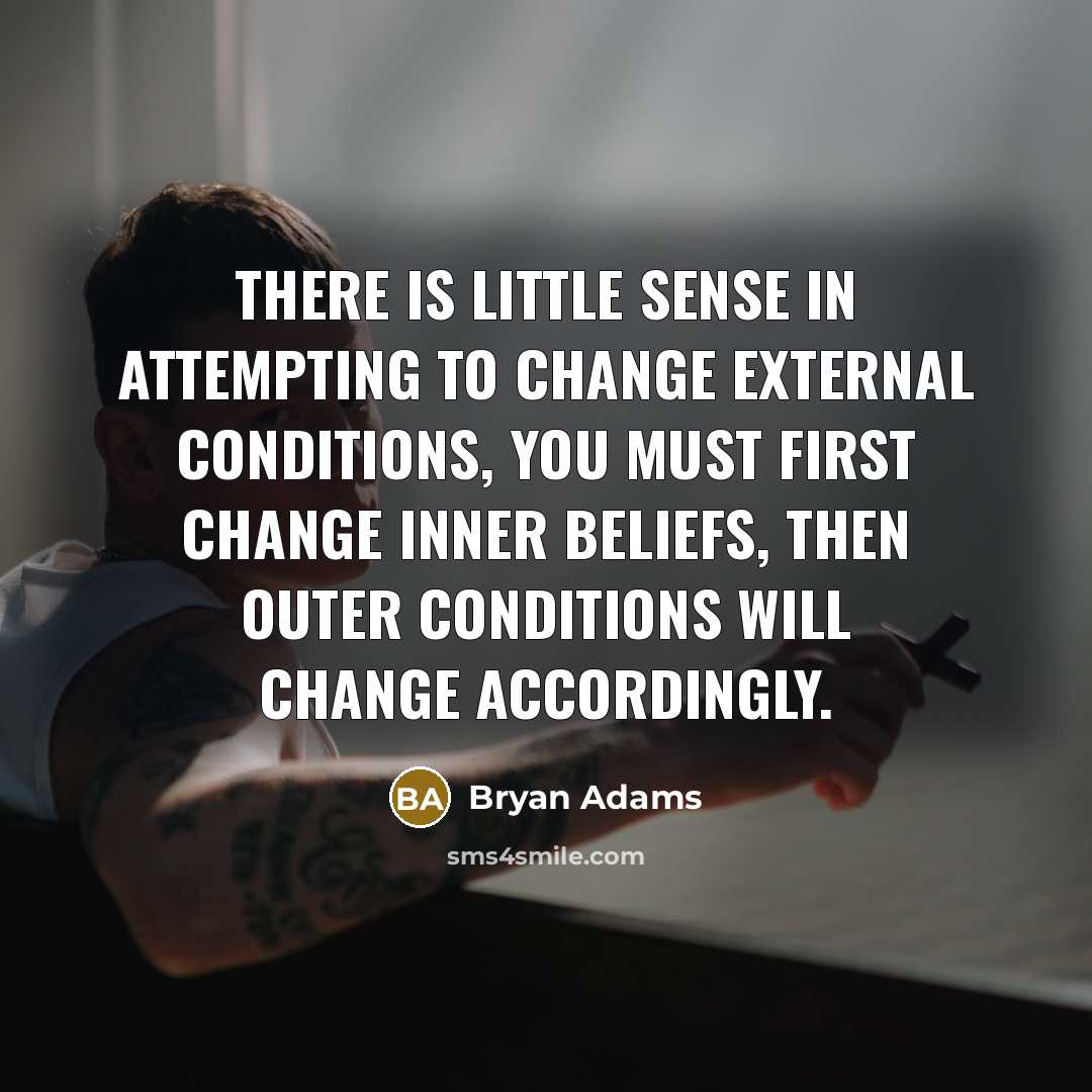 “There is little sense in attempting to change external conditions,…” quote by Bryan Adams