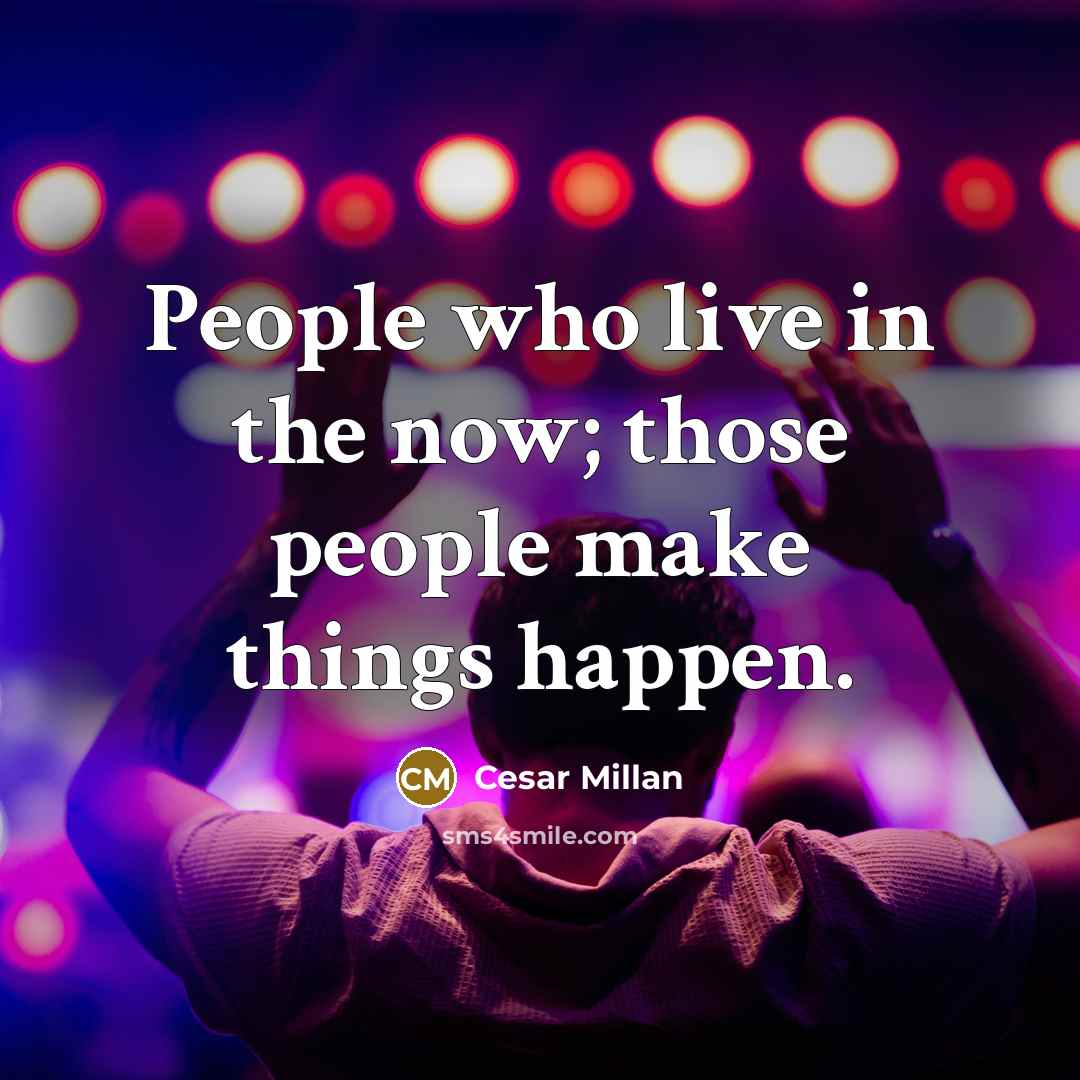 “People who live in the now; those people make things…” quote by Cesar Millan