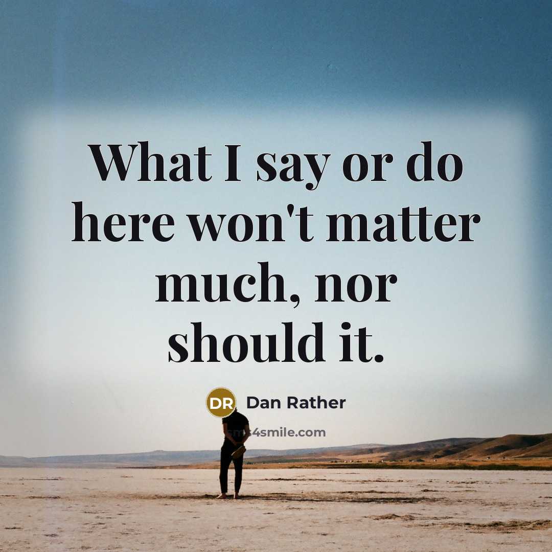 “What I say or do here won't matter much, nor…” quote by Dan Rather