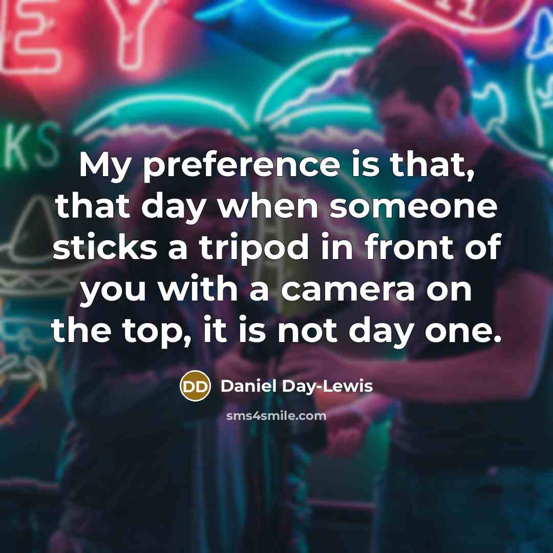 “My preference is that, that day when someone sticks a tripod in front of you with a camera on the top, it is not day one.” quote by Daniel Day-Lewis