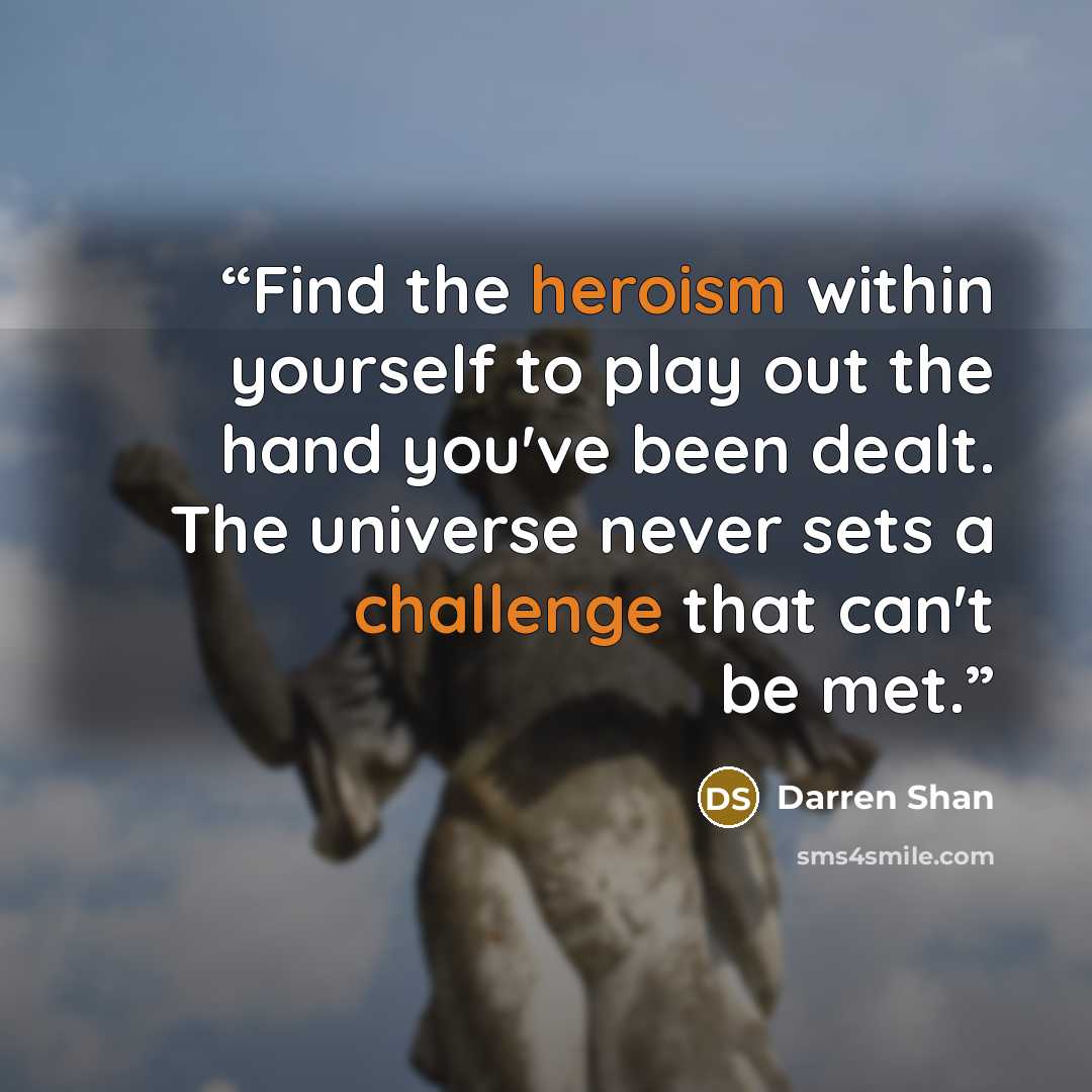 “Find the heroism within yourself to play out the hand you've been dealt. The universe never sets a challenge that can't be met.” quote by Darren Shan