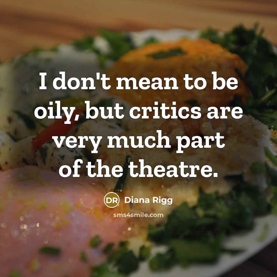 “I don't mean to be oily, but critics are very much part of the theatre.” quote by Diana Rigg
